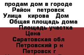 продам дом в городе › Район ­ петровск › Улица ­ кирова › Дом ­ 22 › Общая площадь дома ­ 61 › Площадь участка ­ 66 › Цена ­ 950 000 - Саратовская обл., Петровский р-н, Петровск г. Недвижимость » Дома, коттеджи, дачи продажа   . Саратовская обл.